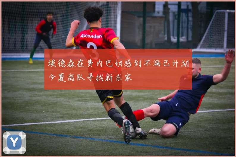 埃德森在费内巴切感到不满已计划今夏离队寻找新东家