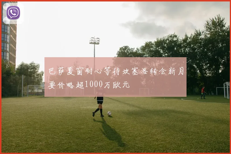 巴萨夏窗耐心等待坎塞洛转会新月要价略超1000万欧元