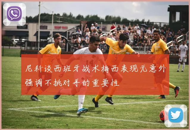 尼科谈西班牙战术梅西表现无意外强调不挑对手的重要性