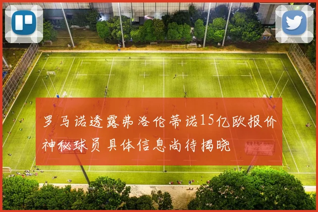 罗马诺透露弗洛伦蒂诺15亿欧报价神秘球员具体信息尚待揭晓