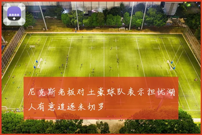 尼克斯老板对土豪球队表示担忧湖人有意追逐米切罗