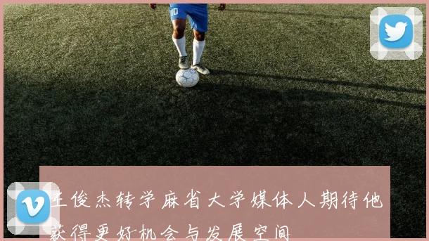 王俊杰转学麻省大学媒体人期待他获得更好机会与发展空间