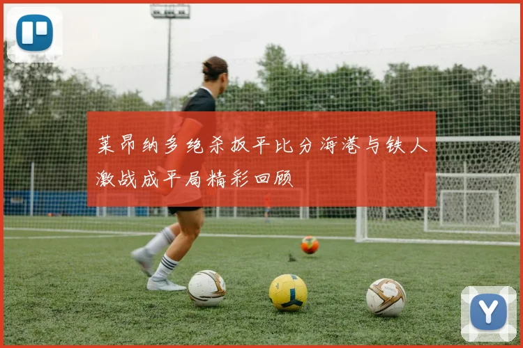 莱昂纳多绝杀扳平比分海港与铁人激战成平局精彩回顾