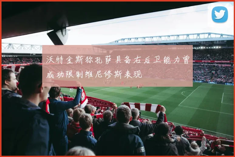 沃特金斯称孔萨具备右后卫能力曾成功限制维尼修斯表现