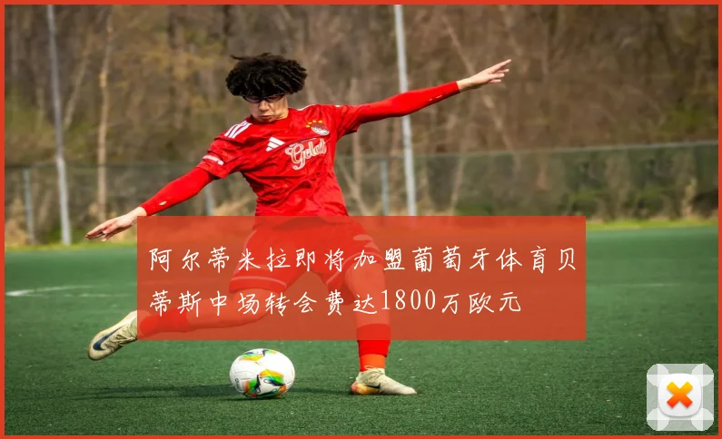 阿尔蒂米拉即将加盟葡萄牙体育贝蒂斯中场转会费达1800万欧元