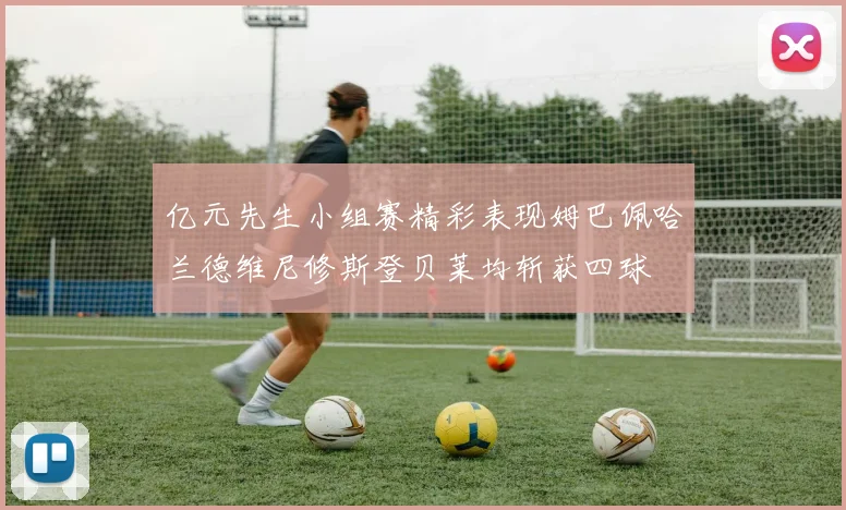 亿元先生小组赛精彩表现姆巴佩哈兰德维尼修斯登贝莱均斩获四球