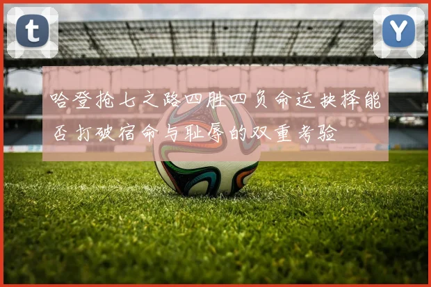 哈登抢七之路四胜四负命运抉择能否打破宿命与耻辱的双重考验