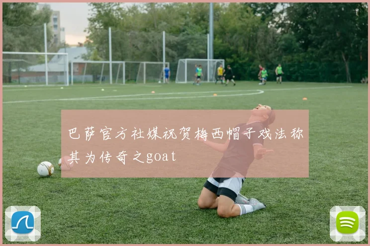 巴萨官方社媒祝贺梅西帽子戏法称其为传奇之goat